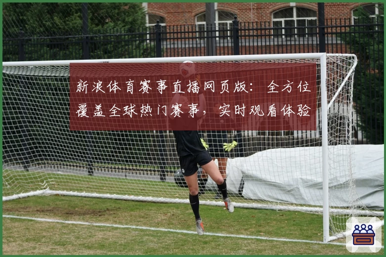 新浪体育赛事直播网页版：全方位覆盖全球热门赛事，实时观看体验升级