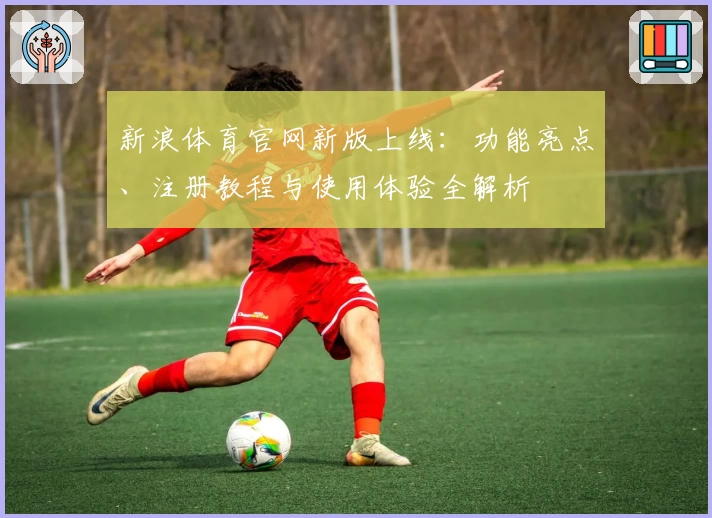 新浪体育官网新版上线：功能亮点、注册教程与使用体验全解析