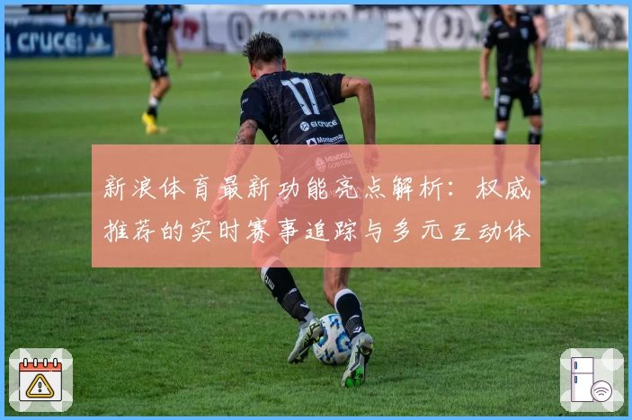 新浪体育最新功能亮点解析：权威推荐的实时赛事追踪与多元互动体验