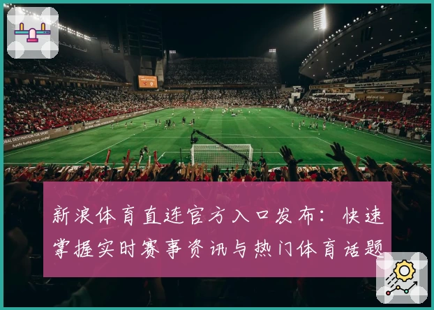 新浪体育直连官方入口发布：快速掌握实时赛事资讯与热门体育话题
