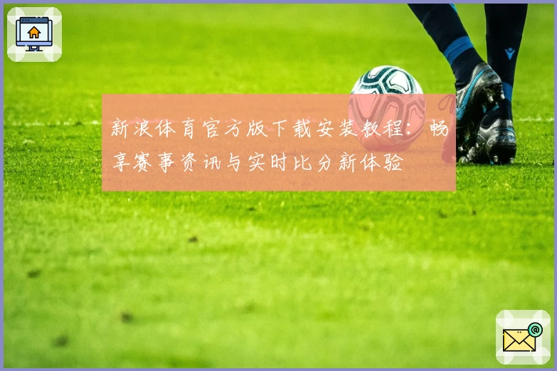 新浪体育官方版下载安装教程：畅享赛事资讯与实时比分新体验