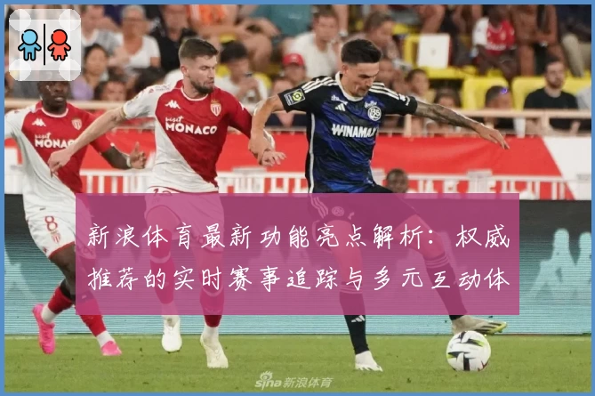新浪体育最新功能亮点解析：权威推荐的实时赛事追踪与多元互动体验