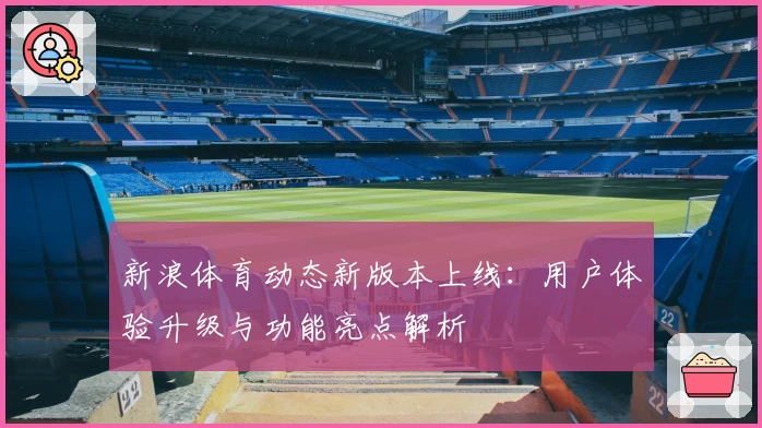 新浪体育动态新版本上线：用户体验升级与功能亮点解析