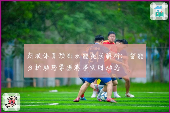 新浪体育预测功能亮点解析：智能分析助您掌握赛事实时动态