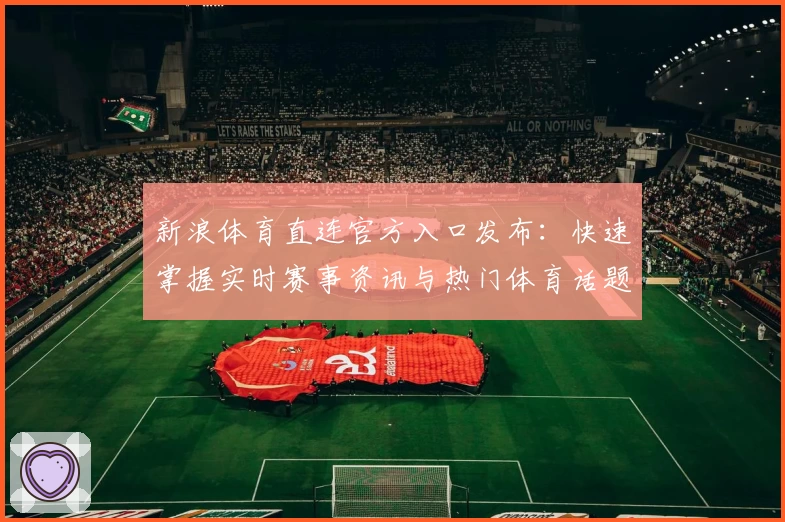 新浪体育直连官方入口发布：快速掌握实时赛事资讯与热门体育话题
