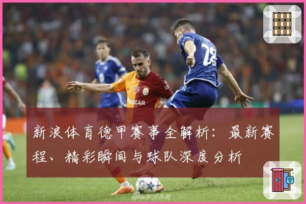新浪体育德甲赛事全解析:最新赛程、精彩瞬间与球队深度分析