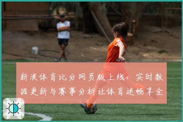 新浪体育比分网页版上线，实时数据更新与赛事分析让体育迷畅享全新观赛体验