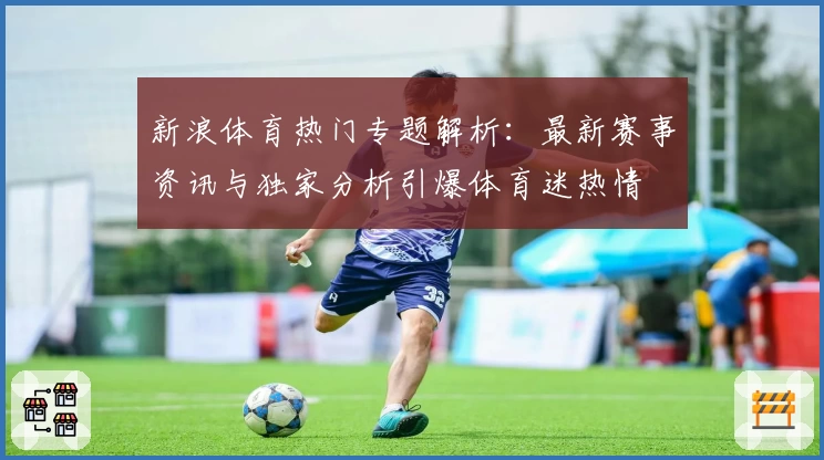 新浪体育热门专题解析:最新赛事资讯与独家分析引爆体育迷热情