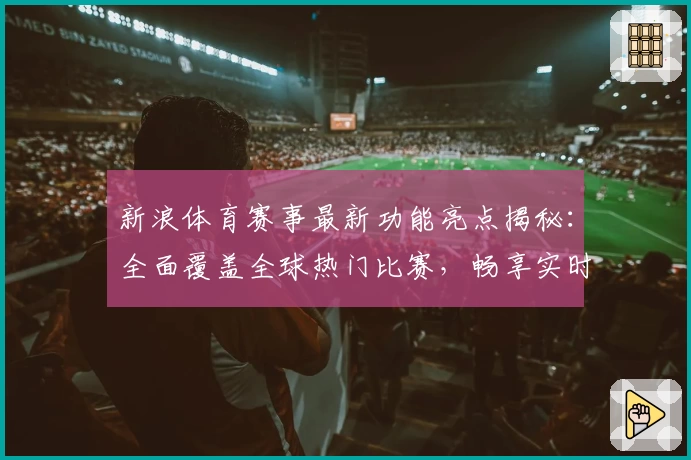 新浪体育赛事最新功能亮点揭秘：全面覆盖全球热门比赛，畅享实时观赛体验