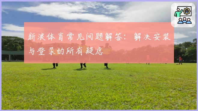 新浪体育常见问题解答：解决安装与登录的所有疑虑