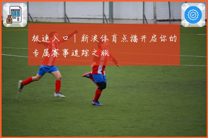 极速入口丨新浪体育点播开启你的专属赛事追踪之旅