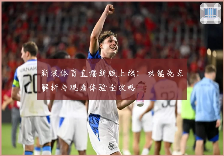 新浪体育直播新版上线：功能亮点解析与观看体验全攻略