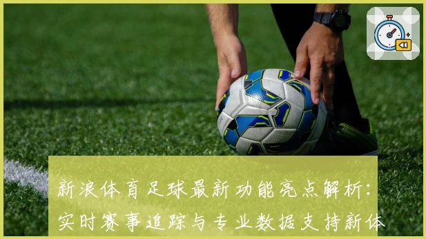 新浪体育足球最新功能亮点解析：实时赛事追踪与专业数据支持新体验