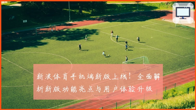 新浪体育手机端新版上线!全面解析新版功能亮点与用户体验升级