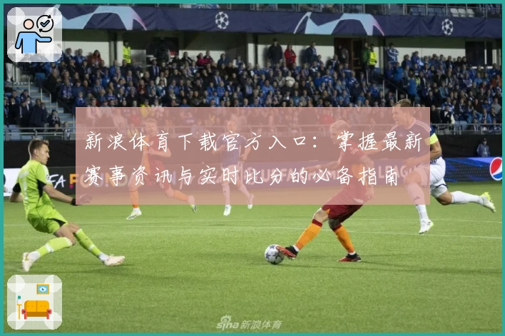 新浪体育下载官方入口：掌握最新赛事资讯与实时比分的必备指南