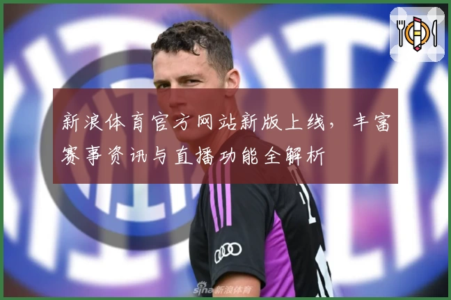 新浪体育官方网站新版上线，丰富赛事资讯与直播功能全解析