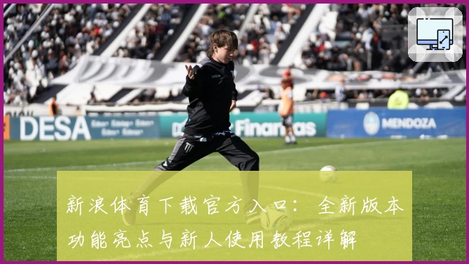 新浪体育下载官方入口：全新版本功能亮点与新人使用教程详解