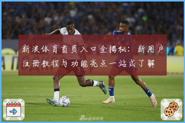 新浪体育首页入口全揭秘：新用户注册教程与功能亮点一站式了解