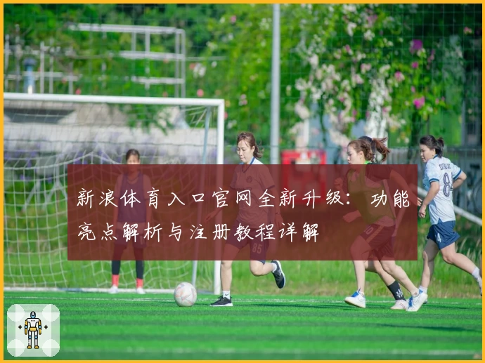 新浪体育入口官网全新升级：功能亮点解析与注册教程详解