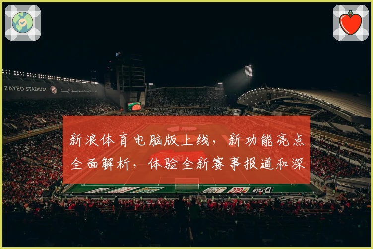 新浪体育电脑版上线，新功能亮点全面解析，体验全新赛事报道和深度互动
