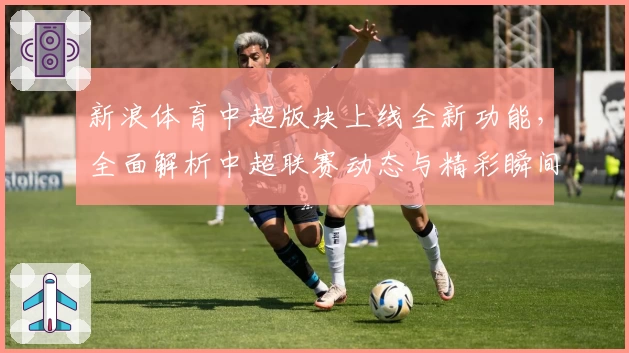 新浪体育中超版块上线全新功能，全面解析中超联赛动态与精彩瞬间