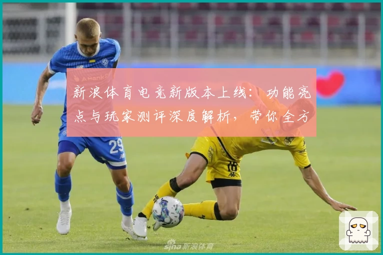 新浪体育电竞新版本上线:功能亮点与玩家测评深度解析,带你全方位体验竞技魅力