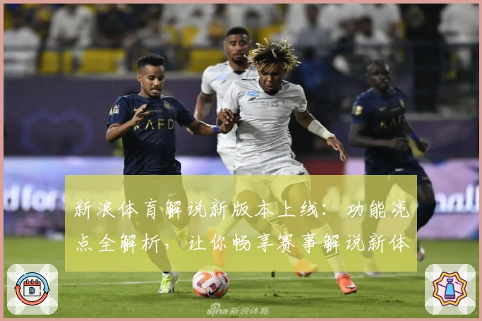 新浪体育解说新版本上线：功能亮点全解析，让你畅享赛事解说新体验