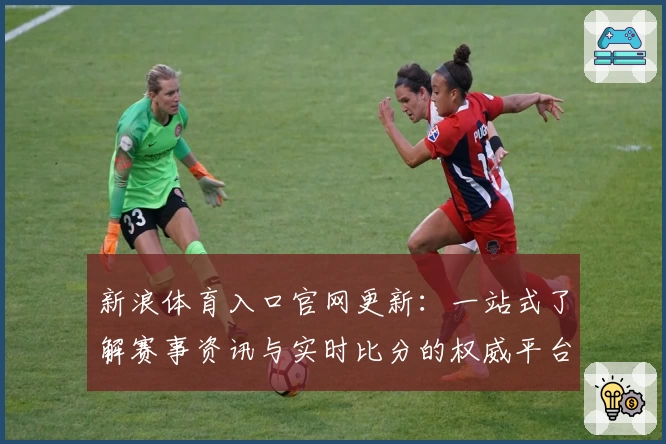 新浪体育入口官网更新：一站式了解赛事资讯与实时比分的权威平台