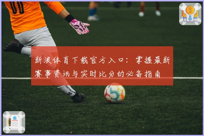 新浪体育下载官方入口：掌握最新赛事资讯与实时比分的必备指南