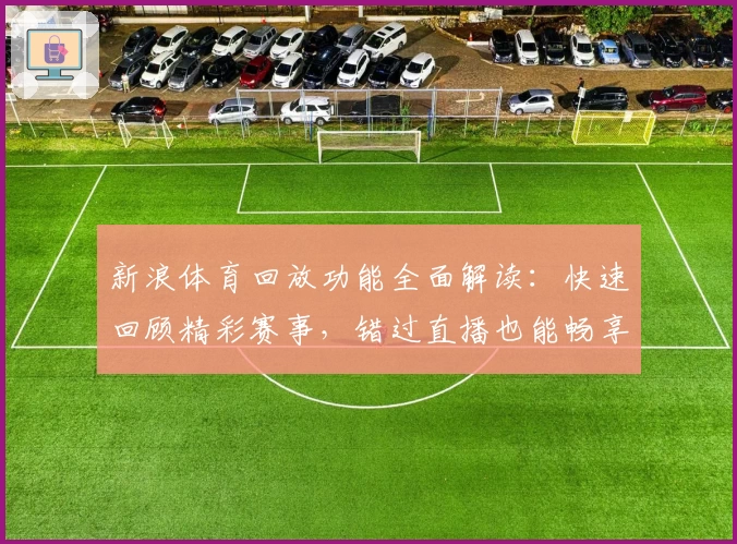 新浪体育回放功能全面解读：快速回顾精彩赛事，错过直播也能畅享比赛激情