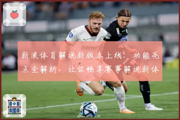 新浪体育解说新版本上线：功能亮点全解析，让你畅享赛事解说新体验