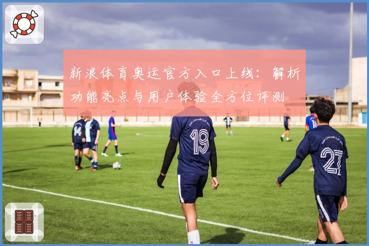 新浪体育奥运官方入口上线:解析功能亮点与用户体验全方位评测