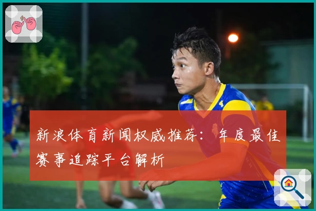 新浪体育新闻权威推荐：年度最佳赛事追踪平台解析