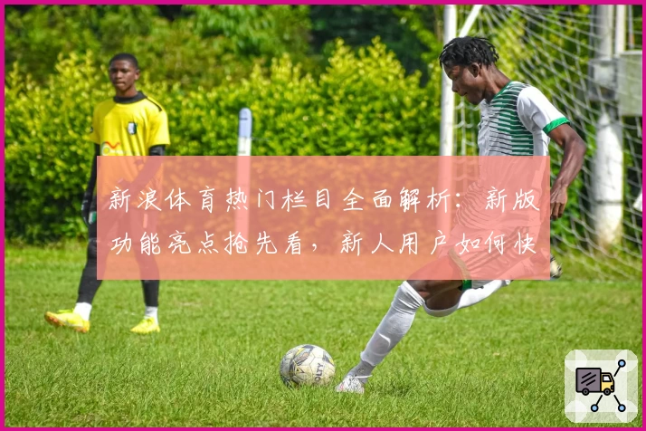 新浪体育热门栏目全面解析：新版功能亮点抢先看，新人用户如何快速上手指南