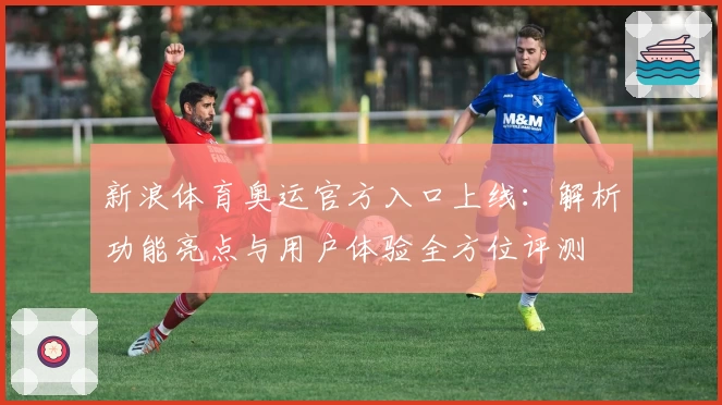 新浪体育奥运官方入口上线:解析功能亮点与用户体验全方位评测