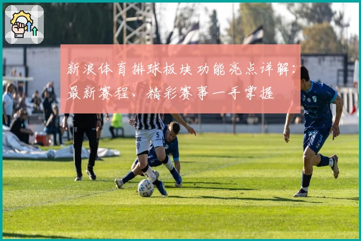 新浪体育排球板块功能亮点详解：最新赛程、精彩赛事一手掌握