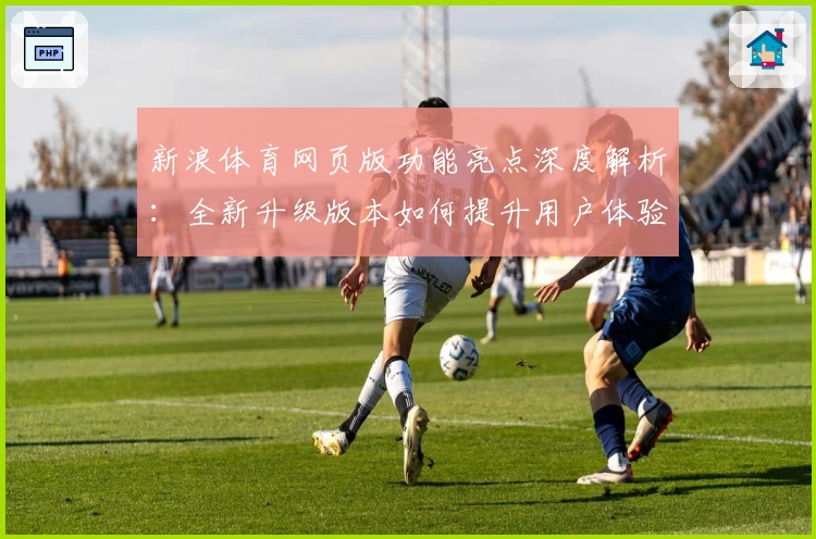 新浪体育网页版功能亮点深度解析：全新升级版本如何提升用户体验？