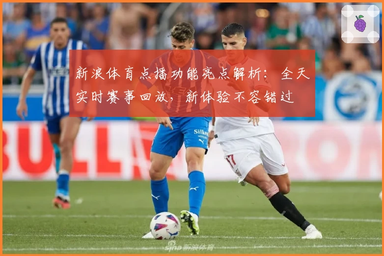 新浪体育点播功能亮点解析：全天实时赛事回放，新体验不容错过