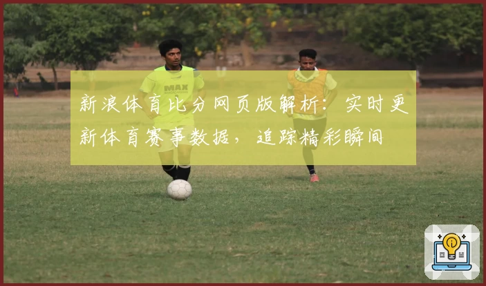 新浪体育比分网页版解析：实时更新体育赛事数据，追踪精彩瞬间