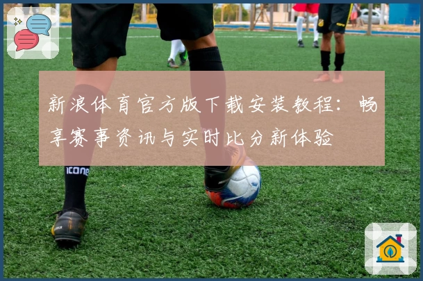 新浪体育官方版下载安装教程：畅享赛事资讯与实时比分新体验
