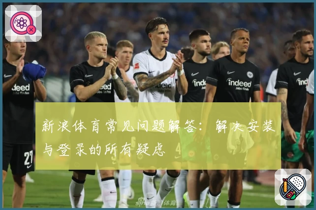 新浪体育常见问题解答：解决安装与登录的所有疑虑