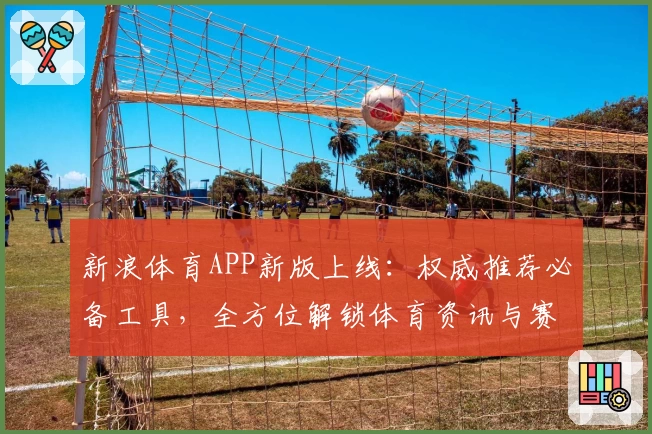 新浪体育APP新版上线：权威推荐必备工具，全方位解锁体育资讯与赛事热点体验