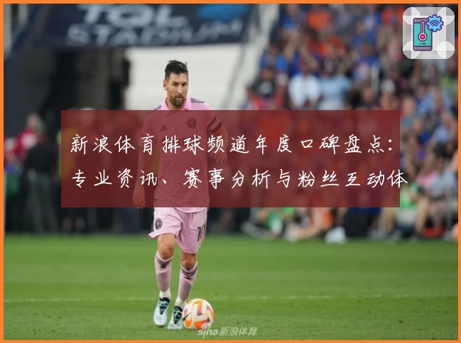 新浪体育排球频道年度口碑盘点：专业资讯、赛事分析与粉丝互动体验大揭秘