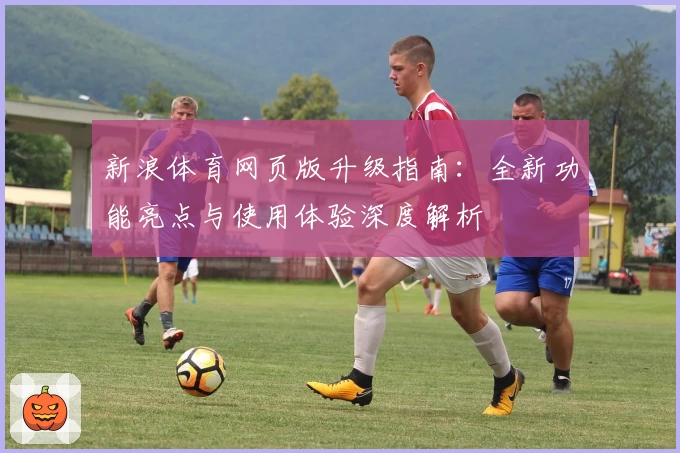 新浪体育网页版升级指南：全新功能亮点与使用体验深度解析