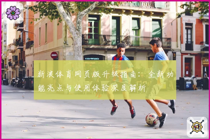 新浪体育网页版升级指南：全新功能亮点与使用体验深度解析