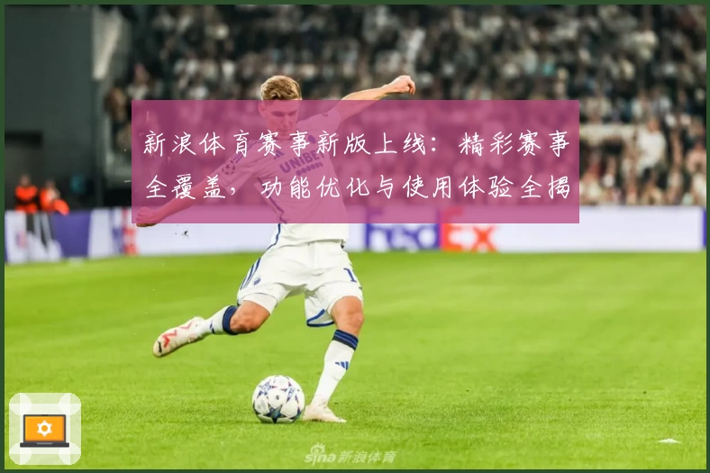 新浪体育赛事新版上线:精彩赛事全覆盖,功能优化与使用体验全揭秘