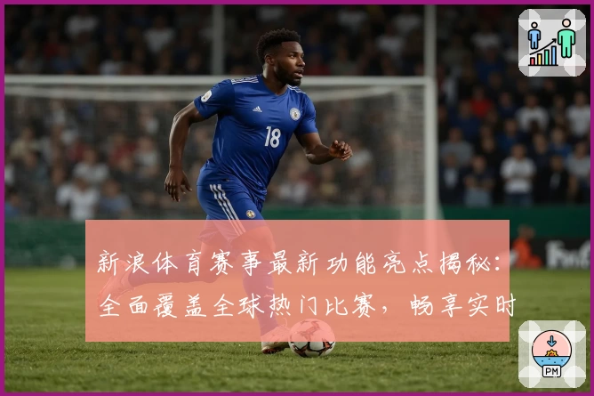 新浪体育赛事最新功能亮点揭秘：全面覆盖全球热门比赛，畅享实时观赛体验