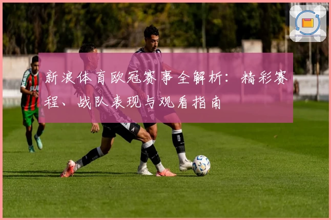 新浪体育欧冠赛事全解析:精彩赛程、战队表现与观看指南