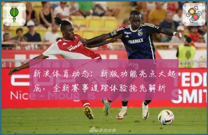 新浪体育动态：新版功能亮点大起底，全新赛事追踪体验抢先解析