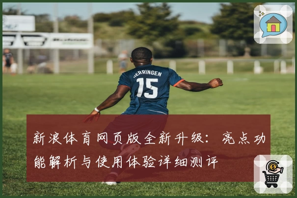 新浪体育网页版全新升级：亮点功能解析与使用体验详细测评